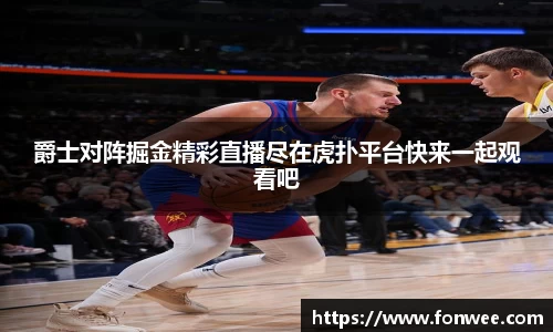 爵士对阵掘金精彩直播尽在虎扑平台快来一起观看吧